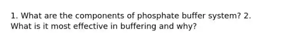 1. What are the components of phosphate buffer system? 2. What is it most effective in buffering and why?