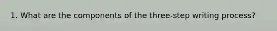 1. What are the components of the three-step writing process?