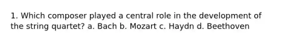 1. Which composer played a central role in the development of the string quartet? a. Bach b. Mozart c. Haydn d. Beethoven