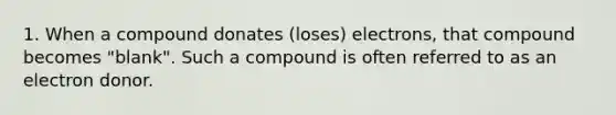 1. When a compound donates (loses) electrons, that compound becomes "blank". Such a compound is often referred to as an electron donor.