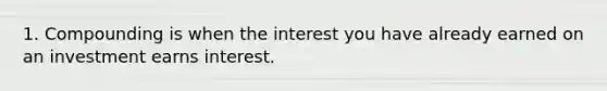 1. Compounding is when the interest you have already earned on an investment earns interest.