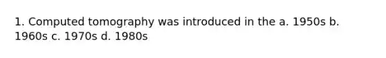 1. Computed tomography was introduced in the a. 1950s b. 1960s c. 1970s d. 1980s