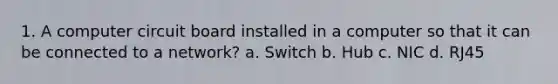 1. A computer circuit board installed in a computer so that it can be connected to a network? a. Switch b. Hub c. NIC d. RJ45