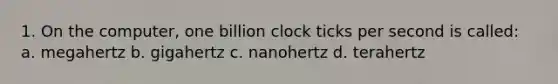 1. On the computer, one billion clock ticks per second is called: a. megahertz b. gigahertz c. nanohertz d. terahertz