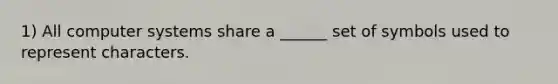 1) All computer systems share a ______ set of symbols used to represent characters.