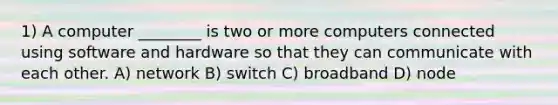 1) A computer ________ is two or more computers connected using software and hardware so that they can communicate with each other. A) network B) switch C) broadband D) node