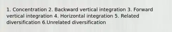 1. Concentration 2. Backward vertical integration 3. Forward vertical integration 4. Horizontal integration 5. Related diversification 6.Unrelated diversification