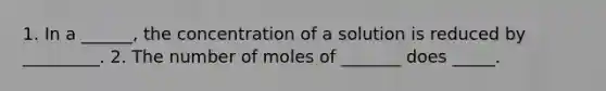 1. In a ______, the concentration of a solution is reduced by _________. 2. The number of moles of _______ does _____.