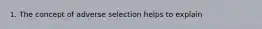 1. The concept of adverse selection helps to explain