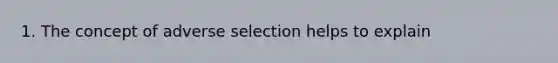 1. The concept of adverse selection helps to explain