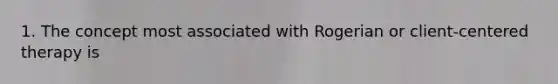 1. The concept most associated with Rogerian or client-centered therapy is