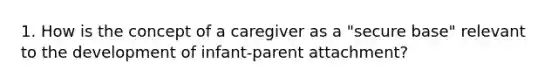 1. How is the concept of a caregiver as a "secure base" relevant to the development of infant-parent attachment?