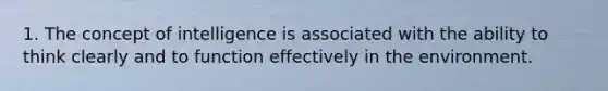 1. The concept of intelligence is associated with the ability to think clearly and to function effectively in the environment.