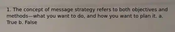 1. The concept of message strategy refers to both objectives and methods—what you want to do, and how you want to plan it. a. True b. False