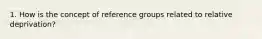 1. How is the concept of reference groups related to relative deprivation?