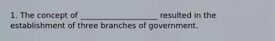 1. The concept of ____________________ resulted in the establishment of three branches of government.