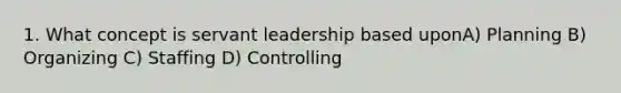 1. What concept is servant leadership based uponA) Planning B) Organizing C) Staffing D) Controlling