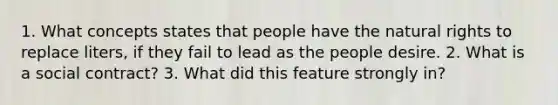 1. What concepts states that people have the natural rights to replace liters, if they fail to lead as the people desire. 2. What is a social contract? 3. What did this feature strongly in?