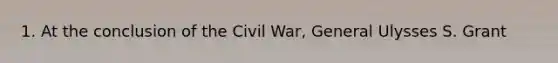 1. At the conclusion of the Civil War, General Ulysses S. Grant