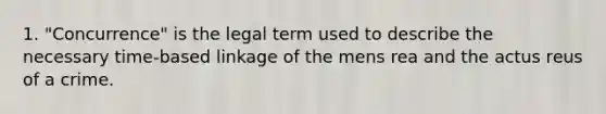 1. "Concurrence" is the legal term used to describe the necessary time-based linkage of the mens rea and the actus reus of a crime.