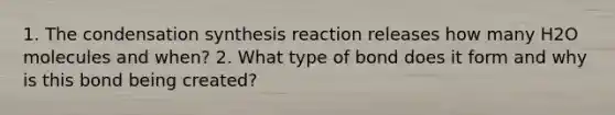 1. The condensation synthesis reaction releases how many H2O molecules and when? 2. What type of bond does it form and why is this bond being created?