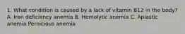 1. What condition is caused by a lack of vitamin B12 in the body? A. Iron deficiency anemia B. Hemolytic anemia C. Aplastic anemia Pernicious anemia
