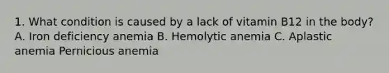 1. What condition is caused by a lack of vitamin B12 in the body? A. Iron deficiency anemia B. Hemolytic anemia C. Aplastic anemia Pernicious anemia