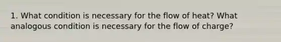 1. What condition is necessary for the flow of heat? What analogous condition is necessary for the flow of charge?