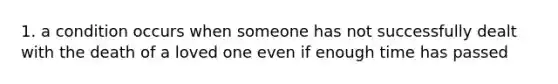 1. a condition occurs when someone has not successfully dealt with the death of a loved one even if enough time has passed
