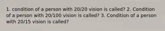 1. condition of a person with 20/20 vision is called? 2. Condition of a person with 20/100 vision is called? 3. Condition of a person with 20/15 vision is called?