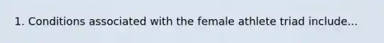 1. Conditions associated with the female athlete triad include...