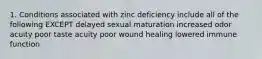 1. Conditions associated with zinc deficiency include all of the following EXCEPT delayed sexual maturation increased odor acuity poor taste acuity poor wound healing lowered immune function