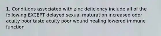 1. Conditions associated with zinc deficiency include all of the following EXCEPT delayed sexual maturation increased odor acuity poor taste acuity poor wound healing lowered immune function