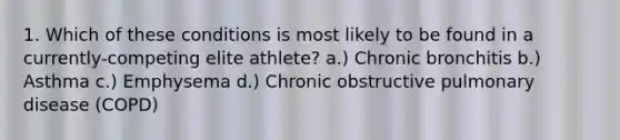 1. Which of these conditions is most likely to be found in a currently-competing elite athlete? a.) Chronic bronchitis b.) Asthma c.) Emphysema d.) Chronic obstructive pulmonary disease (COPD)