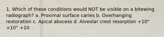 1. Which of these conditions would NOT be visible on a bitewing radiograph? a. Proximal surface caries b. Overhanging restoration c. Apical abscess d. Alveolar crest resorption +10° +10° +10