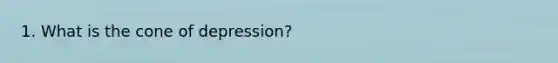 1. What is the cone of depression?