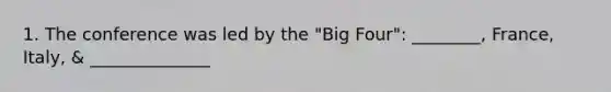 1. The conference was led by the "Big Four": ________, France, Italy, & ______________