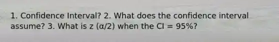 1. Confidence Interval? 2. What does the confidence interval assume? 3. What is z (α/2) when the CI = 95%?