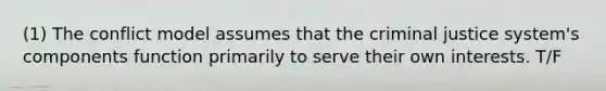 (1) The conflict model assumes that the criminal justice system's components function primarily to serve their own interests. T/F