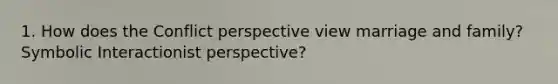 1. How does the Conflict perspective view marriage and family? Symbolic Interactionist perspective?