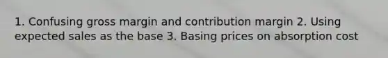 1. Confusing gross margin and contribution margin 2. Using expected sales as the base 3. Basing prices on absorption cost