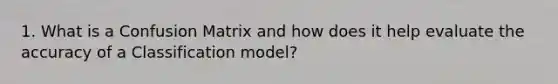 1. What is a Confusion Matrix and how does it help evaluate the accuracy of a Classification model?