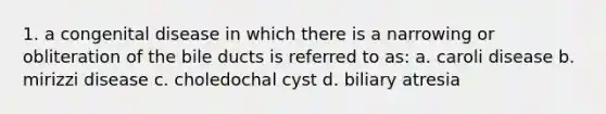 1. a congenital disease in which there is a narrowing or obliteration of the bile ducts is referred to as: a. caroli disease b. mirizzi disease c. choledochal cyst d. biliary atresia