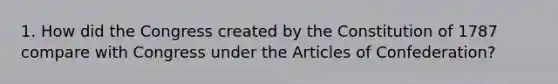 1. How did the Congress created by the Constitution of 1787 compare with Congress under the Articles of Confederation?