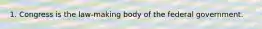 1. Congress is the law-making body of the federal government.