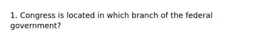 1. Congress is located in which branch of the federal government?