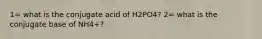 1= what is the conjugate acid of H2PO4? 2= what is the conjugate base of NH4+?