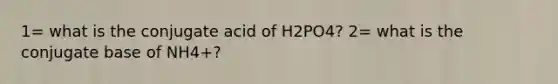 1= what is the conjugate acid of H2PO4? 2= what is the conjugate base of NH4+?