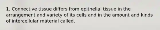 1. Connective tissue differs from epithelial tissue in the arrangement and variety of its cells and in the amount and kinds of intercellular material called.