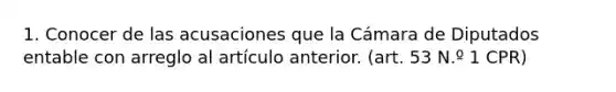 1. Conocer de las acusaciones que la Cámara de Diputados entable con arreglo al artículo anterior. (art. 53 N.º 1 CPR)